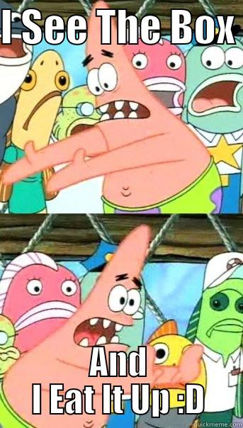 I SEE THE BOX  AND I EAT IT UP :D Push it somewhere else Patrick