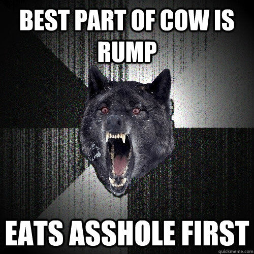 Best part of cow is rump Eats asshole first  Insanity Wolf