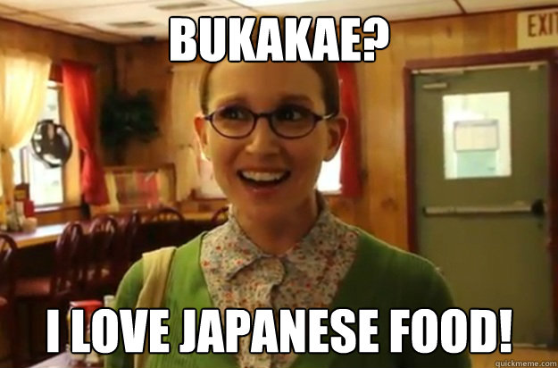 Bukakae? I love japanese food!  Sexually Oblivious Female