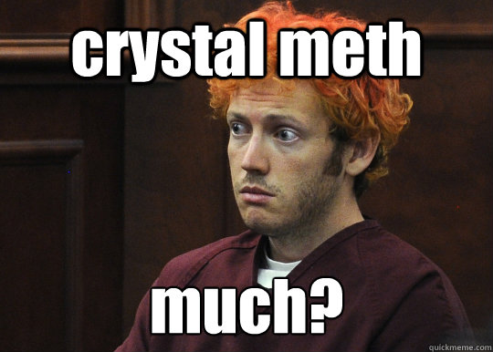 crystal meth much?
  James Holmes