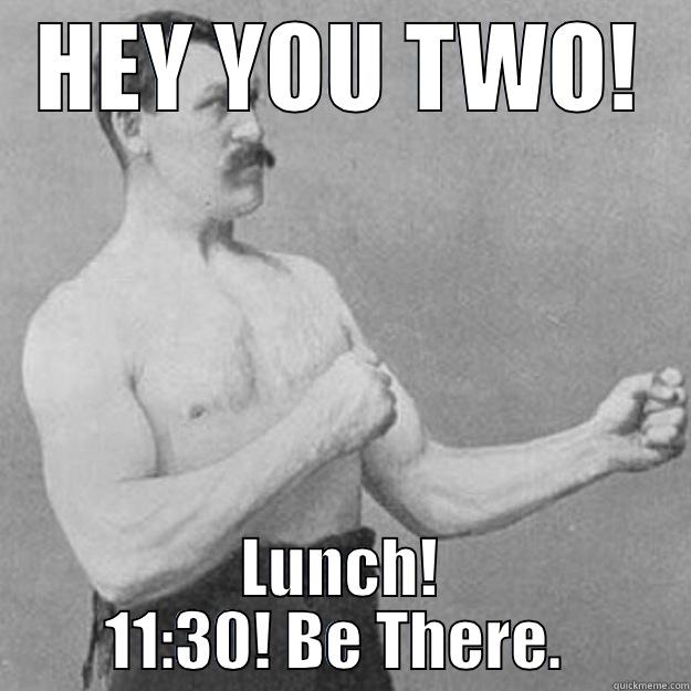 HEY YOU TWO! LUNCH! 11:30! BE THERE.  overly manly man