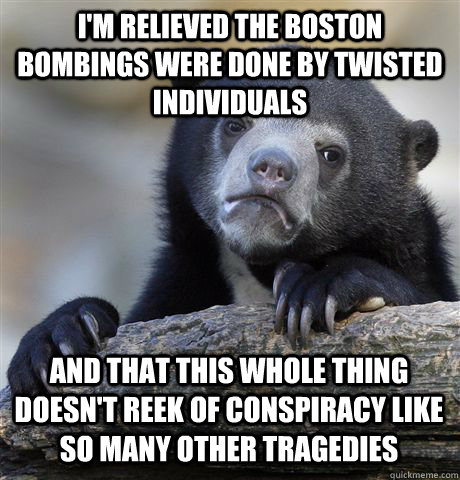 I'M RELIEVED THE BOSTON BOMBINGS WERE DONE BY TWISTED INDIVIDUALS AND THAT THIS WHOLE THING DOESN'T REEK OF CONSPIRACY LIKE SO MANY OTHER TRAGEDIES  Confession Bear