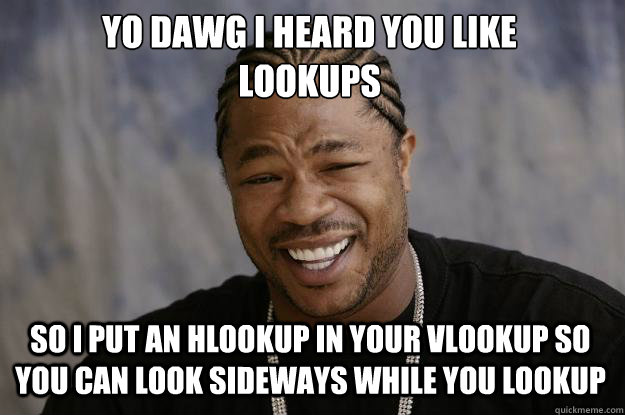 YO DAWG I HEARD YOU LIKE 
LOOKUPS SO I PUT AN HLOOKUP IN YOUR VLOOKUP SO YOU CAN LOOK SIDEWAYS WHILE YOU LOOKUP - YO DAWG I HEARD YOU LIKE 
LOOKUPS SO I PUT AN HLOOKUP IN YOUR VLOOKUP SO YOU CAN LOOK SIDEWAYS WHILE YOU LOOKUP  Xzibit meme