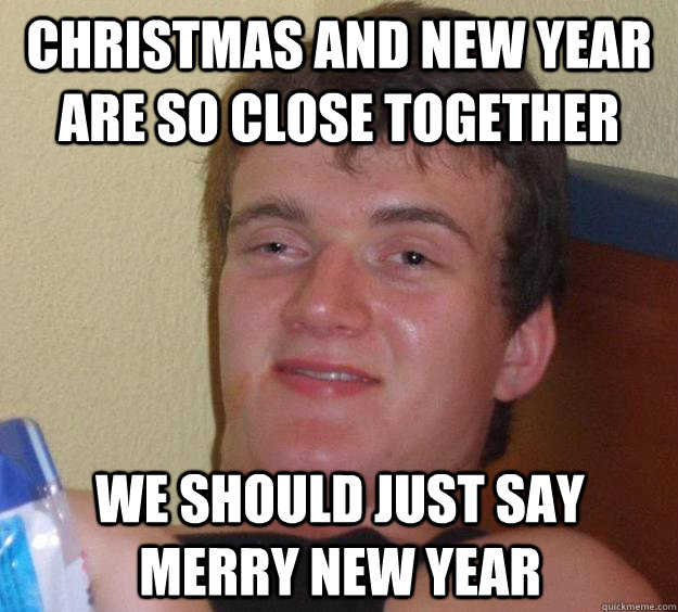 Christmas and new year are so close together we should just say merry new year  10 Guy