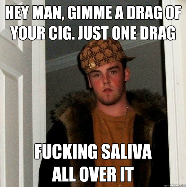 hey man, gimme a drag of your cig. just one drag fucking saliva
all over it  Scumbag Steve