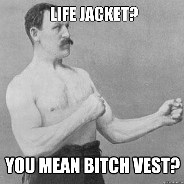 life jacket? you mean bitch vest?  overly manly man