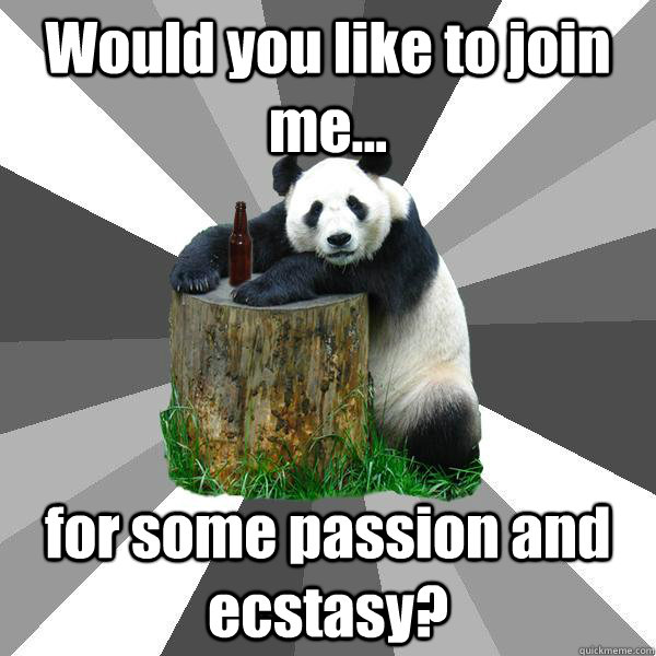 Would you like to join me... for some passion and ecstasy?  Pickup-Line Panda