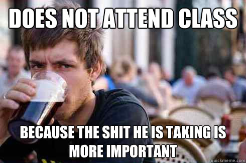 does not attend class  because the shit he is taking is more important   Lazy College Senior