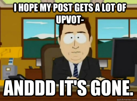 I hope my post gets a lot of upvot- anddd it's gone.  