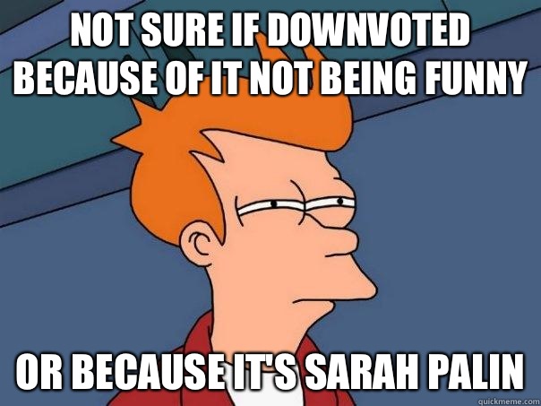 Not sure if downvoted because of it not being funny Or because it's Sarah Palin - Not sure if downvoted because of it not being funny Or because it's Sarah Palin  Futurama Fry