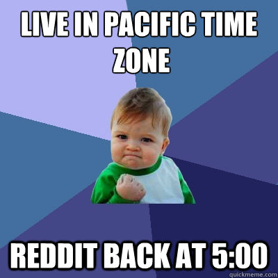 Live in Pacific Time
 Zone Reddit back at 5:00 - Live in Pacific Time
 Zone Reddit back at 5:00  Success Kid