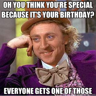 OH YOU THINK YOU'RE SPECIAL BECAUSE IT'S YOUR BIRTHDAY? EVERYONE GETS ONE OF THOSE - OH YOU THINK YOU'RE SPECIAL BECAUSE IT'S YOUR BIRTHDAY? EVERYONE GETS ONE OF THOSE  Creepy Wonka