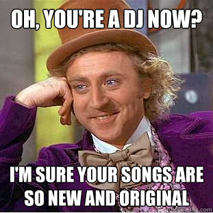 Oh, you're a Dj now? I'm sure your songs are so new and original  Condescending Wonka