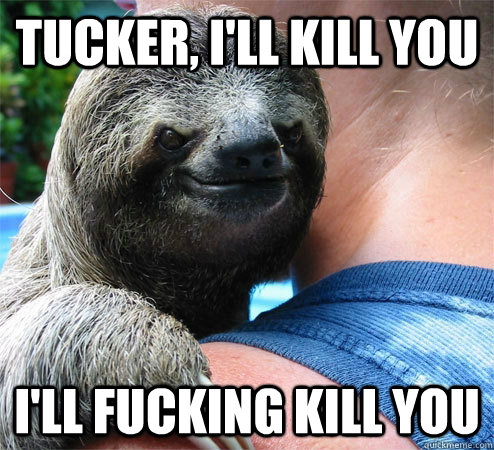 Tucker, i'll kill you i'll fucking kill you  Suspiciously Evil Sloth