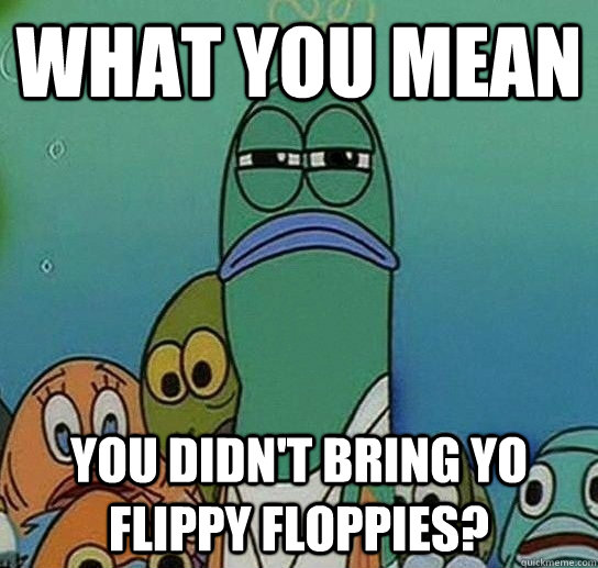 What you mean  You didn't bring yo flippy floppies?  - What you mean  You didn't bring yo flippy floppies?   Serious fish SpongeBob