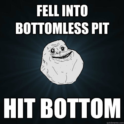 Fell into bottomless pit hit bottom  Forever Alone