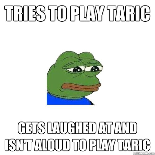 Tries to play Taric Gets laughed at and isn't aloud to play taric  Sad Frog