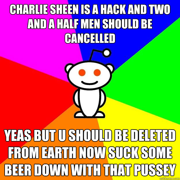 Charlie Sheen is a hack and Two and a Half Men should be cancelled yeas but u should be deleted from earth now suck some beer down with that pussey  Reddit Alien