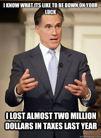 I know what its like to be down on your luck i lost almost two million dollars in TAXES last year - I know what its like to be down on your luck i lost almost two million dollars in TAXES last year  Relatable Romney