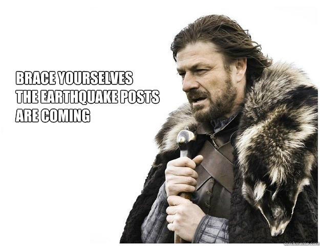 Brace yourselves
the Earthquake posts 
are coming  