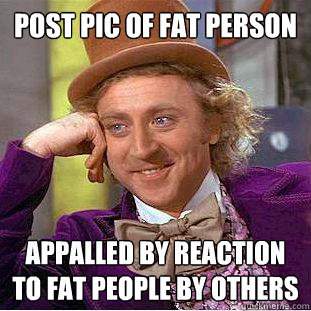 Post pic of fat person appalled by reaction to fat people by others  Creepy Wonka