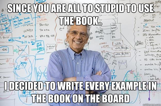 since you are all to stupid to use the book.. I decided to write every example in the book on the board - since you are all to stupid to use the book.. I decided to write every example in the book on the board  Engineering Professor