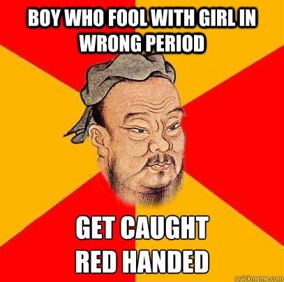 Boy who fool with girl in wrong period get caught
red handed   Confucius says