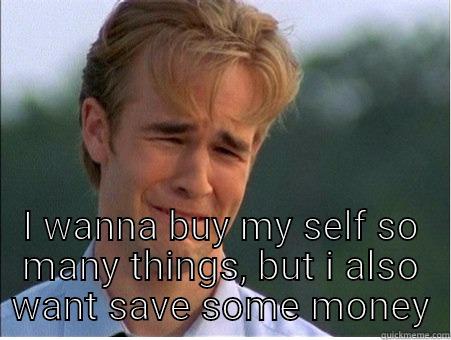  I WANNA BUY MY SELF SO MANY THINGS, BUT I ALSO WANT SAVE SOME MONEY 1990s Problems