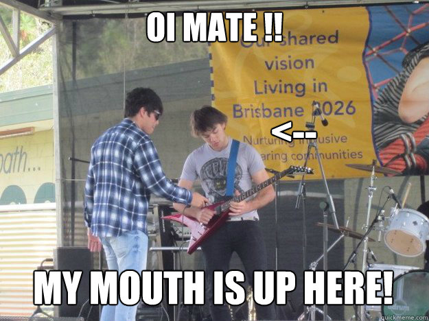 Oi Mate !! My Mouth is up here! <-- - Oi Mate !! My Mouth is up here! <--  Mouth piece