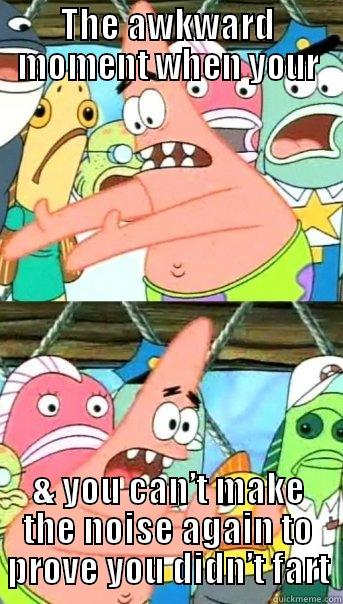 True Story - THE AWKWARD MOMENT WHEN YOUR & YOU CAN’T MAKE THE NOISE AGAIN TO PROVE YOU DIDN’T FART Push it somewhere else Patrick