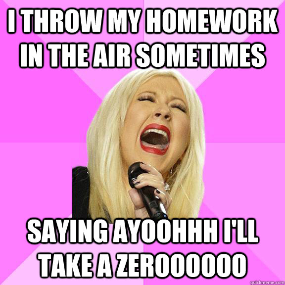 I throw my homework in the air sometimes saying ayoohhh i'll take a zeroooooo  Wrong Lyrics Christina