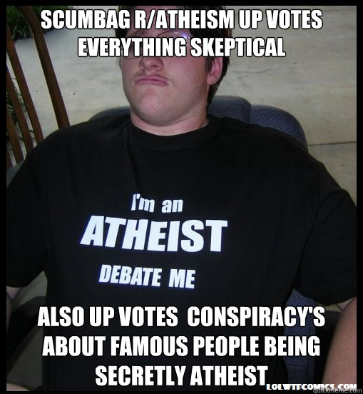 Scumbag r/atheism up votes everything skeptical Also up votes  conspiracy's about famous people being secretly atheist - Scumbag r/atheism up votes everything skeptical Also up votes  conspiracy's about famous people being secretly atheist  Scumbag Atheist