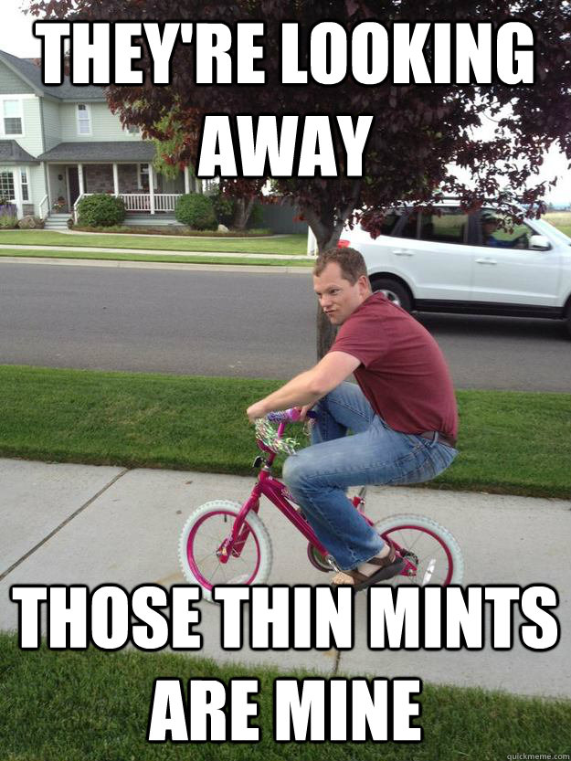 They're looking away Those thin mints are mine  Mischevious Bike Guy