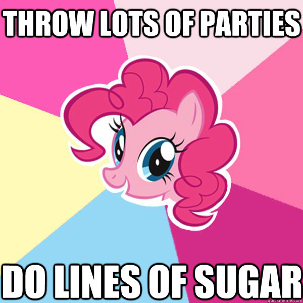 THROW LOTS OF PARTIES DO LINES OF SUGAR  Pinkie Pie