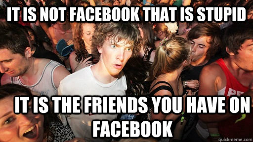 It is not facebook that is stupid it is the friends you have on facebook  Sudden Clarity Clarence