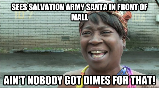 Sees salvation army santa in front of mall Ain't nobody got dimes for that!  Sweet Brown