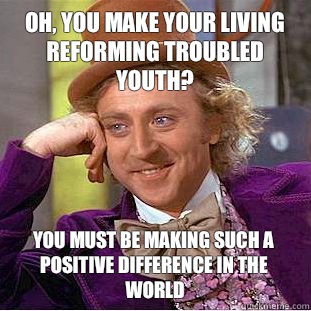 Oh, you make your living reforming troubled youth? You must be making such a positive difference in the world  Condescending Wonka