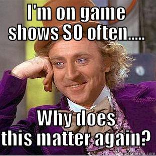 I'M ON GAME SHOWS SO OFTEN..... WHY DOES THIS MATTER AGAIN? Condescending Wonka