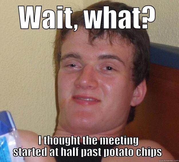 WAIT, WHAT? I THOUGHT THE MEETING STARTED AT HALF PAST POTATO CHIPS  10 Guy