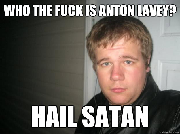 Who the fuck is anton laVey? Hail satan  