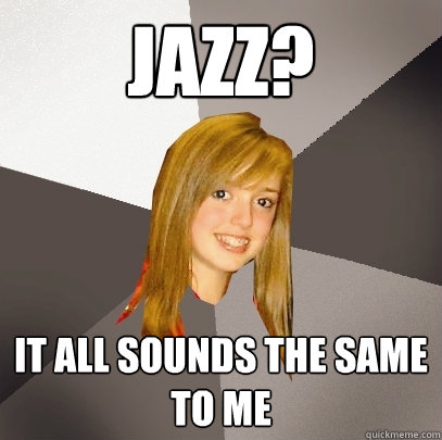 jazz? it all sounds the same to me  Musically Oblivious 8th Grader