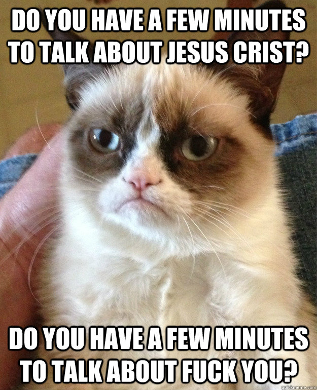 Do you have a few minutes to talk about Jesus Crist? Do you have a few minutes to talk about fuck you?  Grumpy Cat