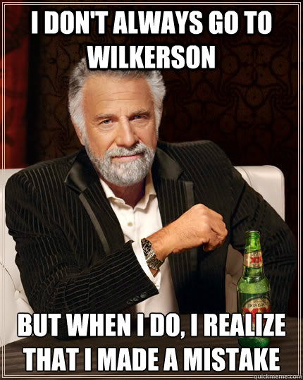 I don't always go to wilkerson but when I do, I realize that I made a mistake  The Most Interesting Man In The World