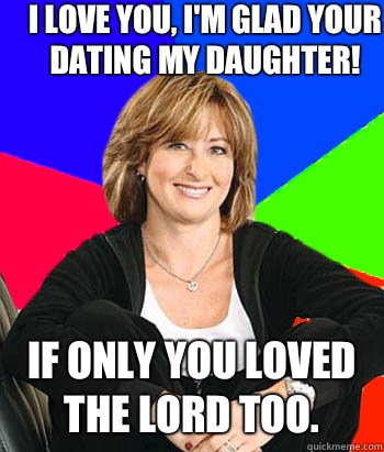 I love you, I'm glad your dating my daughter! If only you loved The Lord too.  - I love you, I'm glad your dating my daughter! If only you loved The Lord too.   Sheltering Suburban Mom