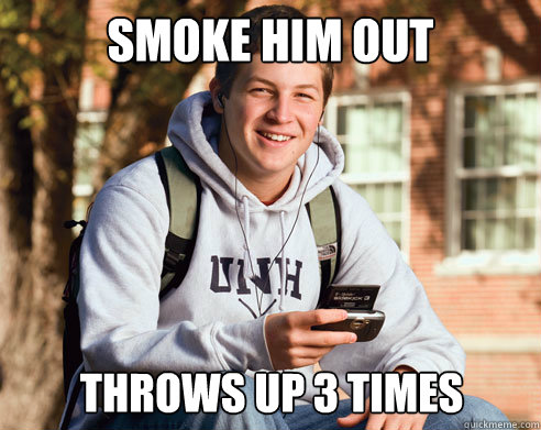 Smoke him out Throws up 3 times - Smoke him out Throws up 3 times  College Freshman