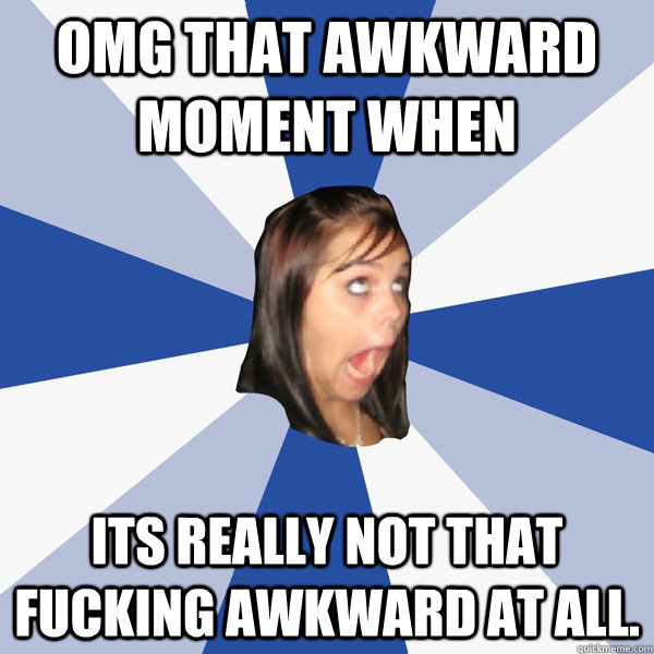 omg that awkward moment when its really not that fucking awkward at all.  Annoying Facebook Girl