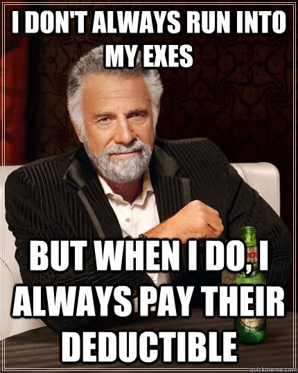 I don't always run into my exes but when I do, i always pay their deductible  The Most Interesting Man In The World