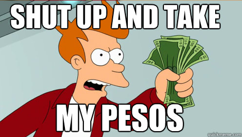 shut up and take my pesos  Fry shut up and take my money credit card