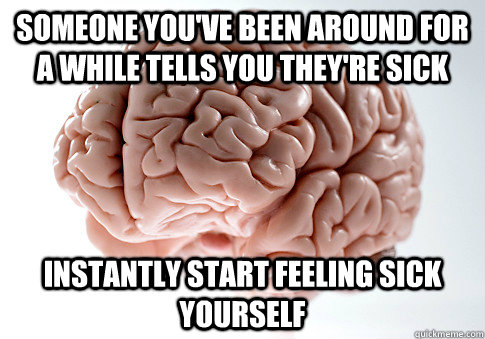 Someone you've been around for a while tells you they're sick Instantly start feeling sick yourself   Scumbag Brain