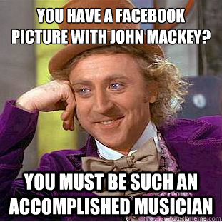 You have a facebook picture with John Mackey? You must be such an accomplished musician - You have a facebook picture with John Mackey? You must be such an accomplished musician  Condescending Wonka